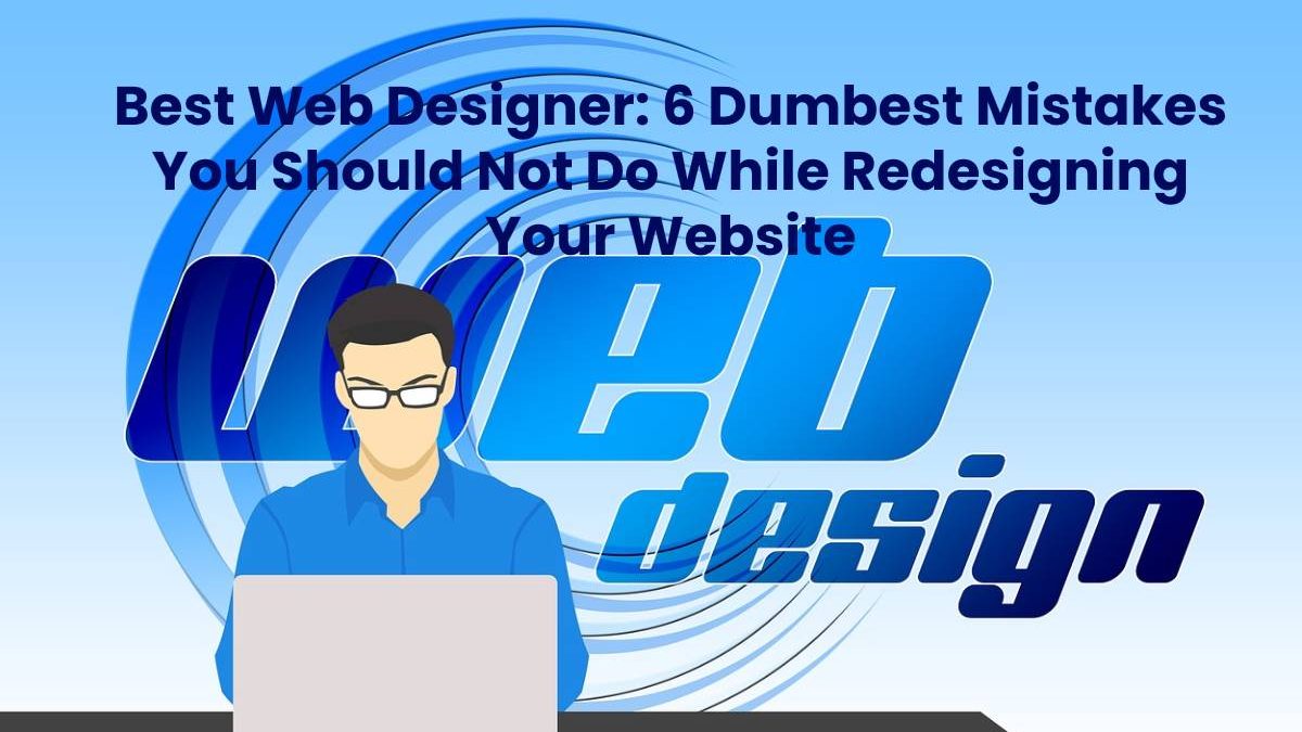 Best Web Designer: 6 Dumbest Mistakes You Should Not Do While Redesigning Your Website